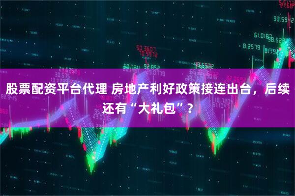 股票配资平台代理 房地产利好政策接连出台，后续还有“大礼包”？