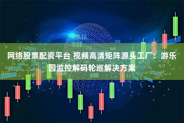 网络股票配资平台 视频高清矩阵源头工厂：游乐园监控解码轮巡解决方案