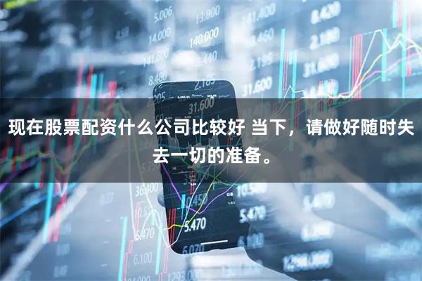 现在股票配资什么公司比较好 当下，请做好随时失去一切的准备。