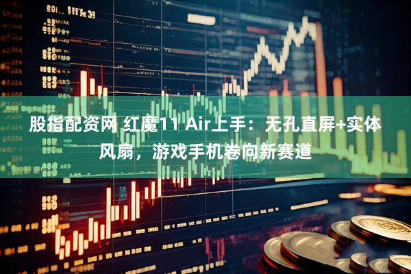 股指配资网 红魔11 Air上手：无孔直屏+实体风扇，游戏手机卷向新赛道