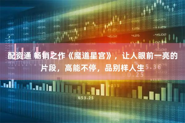 配资通 畅销之作《魔道星宫》，让人眼前一亮的片段，高能不停，品别样人生