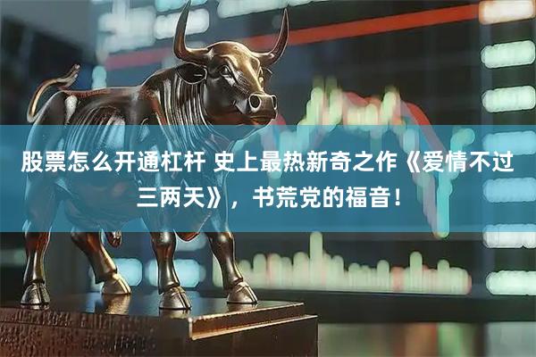 股票怎么开通杠杆 史上最热新奇之作《爱情不过三两天》，书荒党的福音！