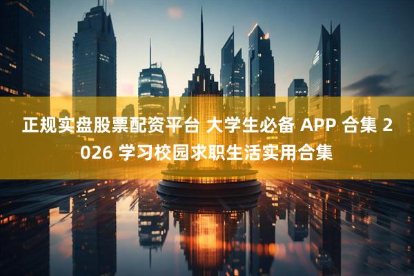 正规实盘股票配资平台 大学生必备 APP 合集 2026 学习校园求职生活实用合集