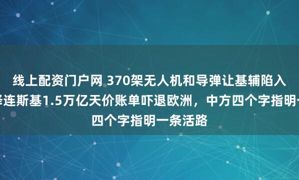 线上配资门户网 370架无人机和导弹让基辅陷入黑暗，泽连斯基1.5万亿天价账单吓退欧洲，中方四个字指明一条活路