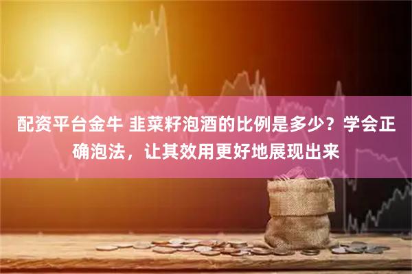 配资平台金牛 韭菜籽泡酒的比例是多少？学会正确泡法，让其效用更好地展现出来