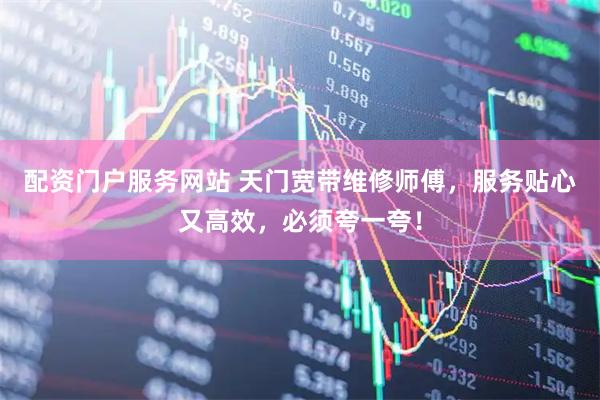 配资门户服务网站 天门宽带维修师傅，服务贴心又高效，必须夸一夸！
