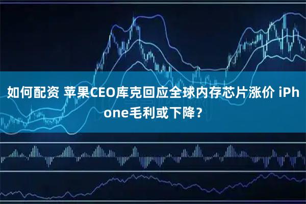 如何配资 苹果CEO库克回应全球内存芯片涨价 iPhone毛利或下降？