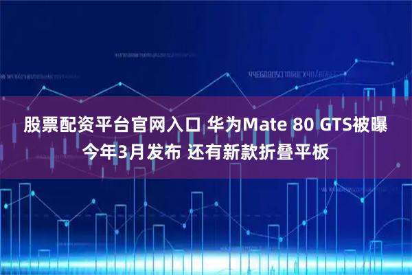 股票配资平台官网入口 华为Mate 80 GTS被曝今年3月发布 还有新款折叠平板