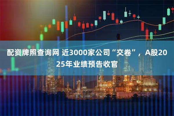 配资牌照查询网 近3000家公司“交卷”，A股2025年业绩预告收官