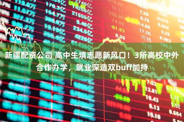 新疆配资公司 高中生填志愿新风口！3所高校中外合作办学，就业深造双buff加持