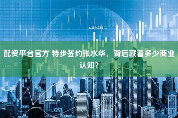 配资平台官方 特步签约张水华，背后藏着多少商业认知？