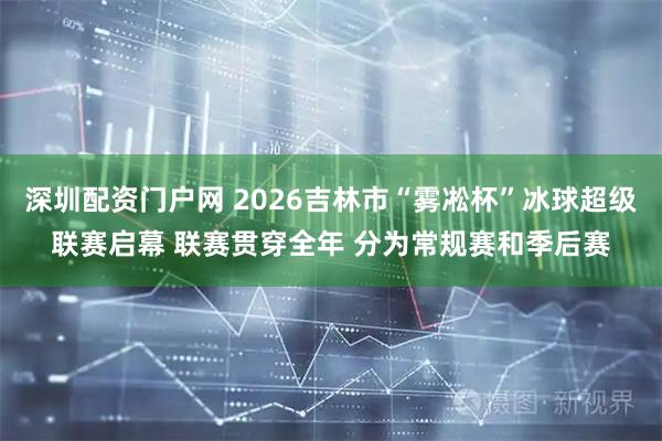 深圳配资门户网 2026吉林市“雾凇杯”冰球超级联赛启幕 联赛贯穿全年 分为常规赛和季后赛