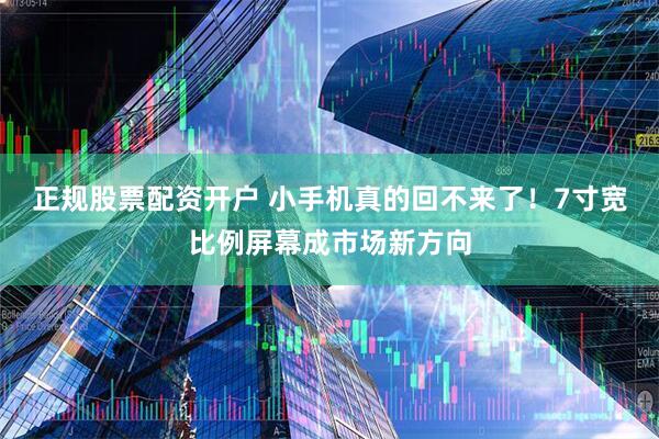正规股票配资开户 小手机真的回不来了！7寸宽比例屏幕成市场新方向