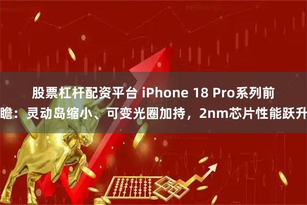 股票杠杆配资平台 iPhone 18 Pro系列前瞻：灵动岛缩小、可变光圈加持，2nm芯片性能跃升
