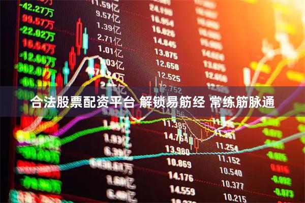 合法股票配资平台 解锁易筋经 常练筋脉通