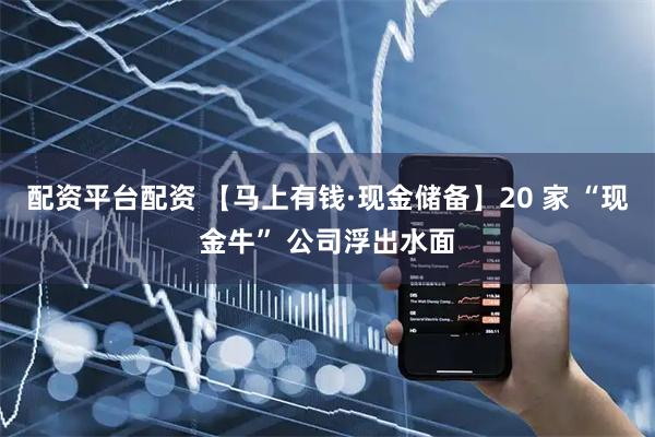 配资平台配资 【马上有钱·现金储备】20 家 “现金牛” 公司浮出水面