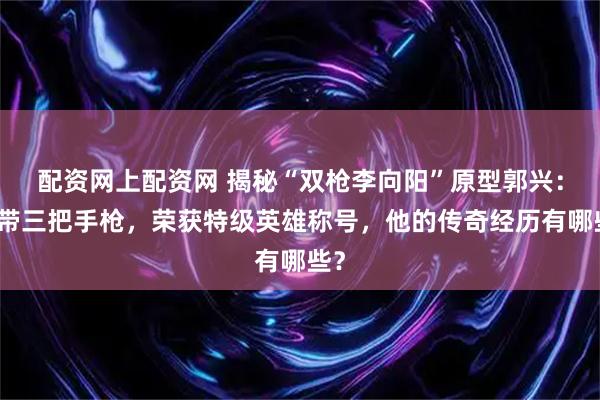 配资网上配资网 揭秘“双枪李向阳”原型郭兴：身带三把手枪，荣获特级英雄称号，他的传奇经历有哪些？