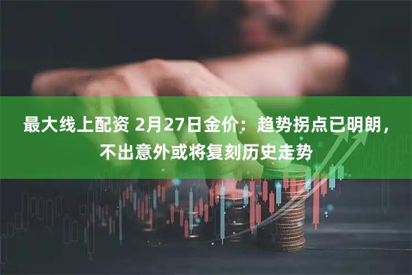 最大线上配资 2月27日金价：趋势拐点已明朗，不出意外或将复刻历史走势