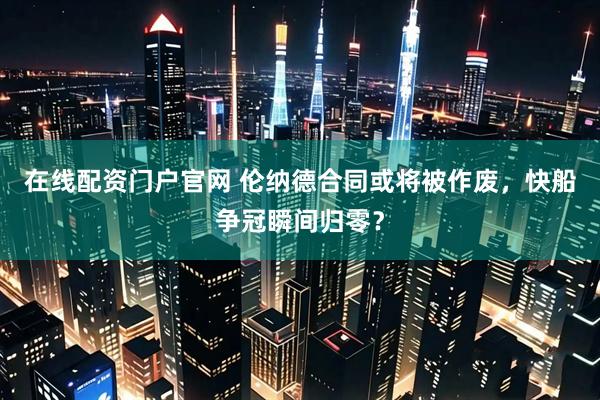 在线配资门户官网 伦纳德合同或将被作废，快船争冠瞬间归零？