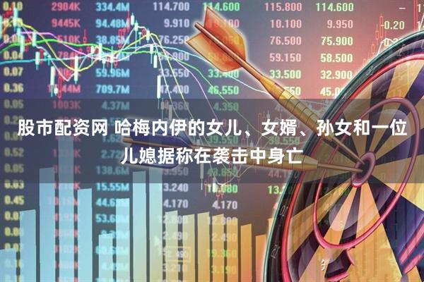 股市配资网 哈梅内伊的女儿、女婿、孙女和一位儿媳据称在袭击中身亡