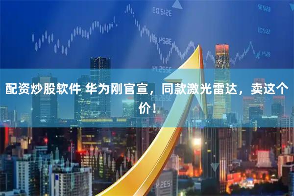 配资炒股软件 华为刚官宣，同款激光雷达，卖这个价！