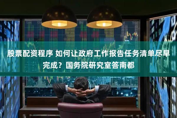 股票配资程序 如何让政府工作报告任务清单尽早完成？国务院研究室答南都
