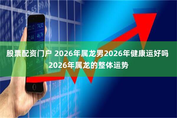 股票配资门户 2026年属龙男2026年健康运好吗 2026年属龙的整体运势