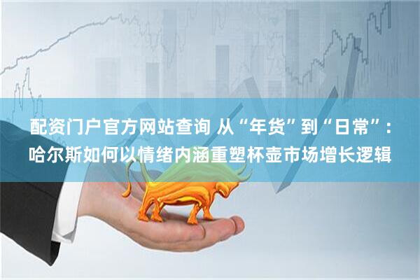 配资门户官方网站查询 从“年货”到“日常”：哈尔斯如何以情绪内涵重塑杯壶市场增长逻辑
