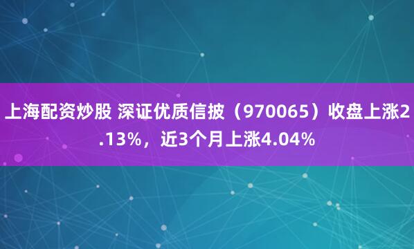 上海配资炒股 深证优质信披（970065）收盘上涨2.13%，近3个月上涨4.04%