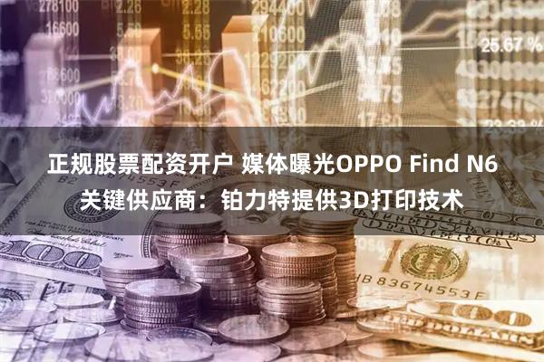 正规股票配资开户 媒体曝光OPPO Find N6关键供应商：铂力特提供3D打印技术