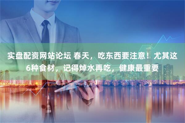 实盘配资网站论坛 春天，吃东西要注意！尤其这6种食材，记得焯水再吃，健康最重要