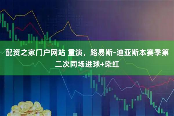 配资之家门户网站 重演，路易斯-迪亚斯本赛季第二次同场进球+染红