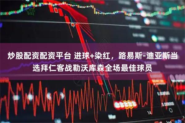 炒股配资配资平台 进球+染红，路易斯-迪亚斯当选拜仁客战勒沃库森全场最佳球员