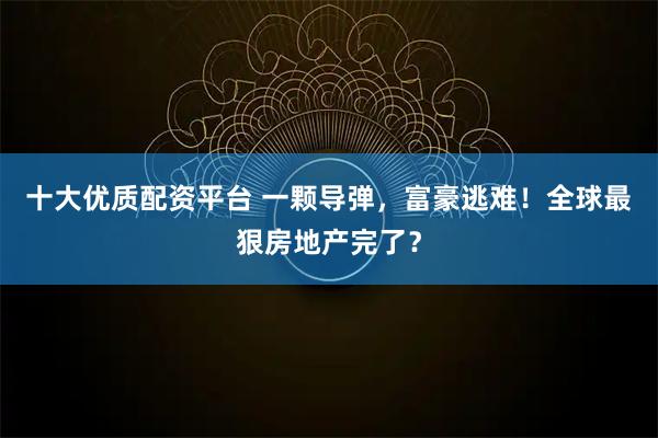 十大优质配资平台 一颗导弹，富豪逃难！全球最狠房地产完了？