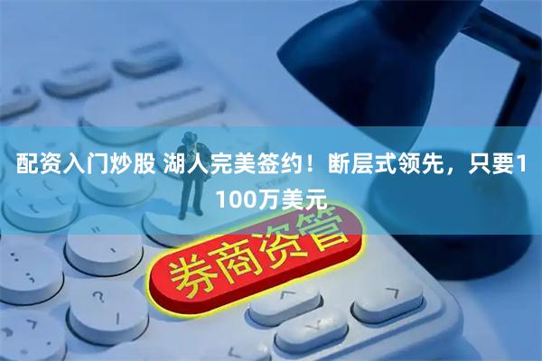 配资入门炒股 湖人完美签约！断层式领先，只要1100万美元