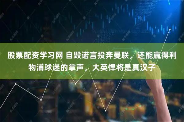 股票配资学习网 自毁诺言投奔曼联，还能赢得利物浦球迷的掌声，大英悍将是真汉子