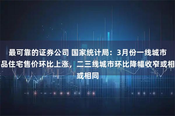 最可靠的证券公司 国家统计局：3月份一线城市商品住宅售价环比上涨，二三线城市环比降幅收窄或相同