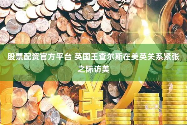 股票配资官方平台 英国王查尔斯在美英关系紧张之际访美