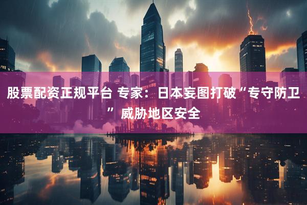 股票配资正规平台 专家：日本妄图打破“专守防卫” 威胁地区安全