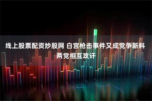 线上股票配资炒股网 白宫枪击事件又成党争新料 两党相互攻讦