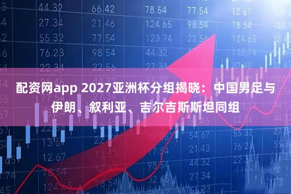 配资网app 2027亚洲杯分组揭晓：中国男足与伊朗、叙利亚、吉尔吉斯斯坦同组