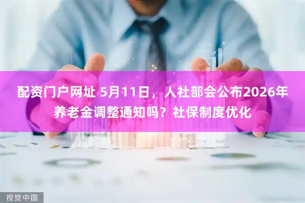 配资门户网址 5月11日，人社部会公布2026年养老金调整通知吗？社保制度优化