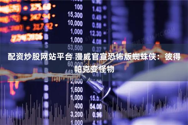 配资炒股网站平台 漫威官宣恐怖版蜘蛛侠：彼得帕克变怪物