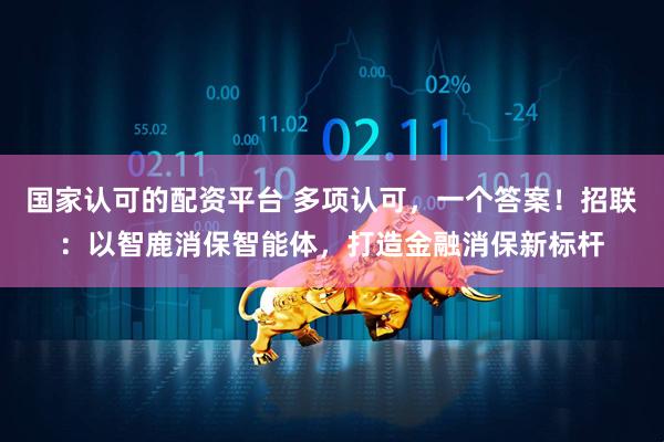 国家认可的配资平台 多项认可，一个答案！招联：以智鹿消保智能体，打造金融消保新标杆