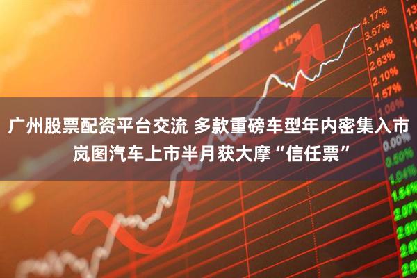 广州股票配资平台交流 多款重磅车型年内密集入市 岚图汽车上市半月获大摩“信任票”